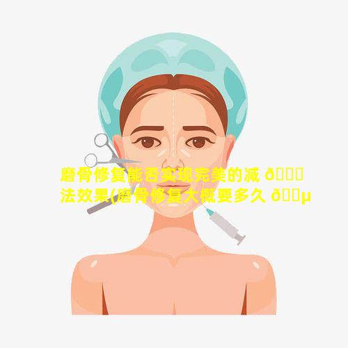 磨骨修复能否实现完美的减 🐞 法效果(磨骨修复大概要多久 🌵 能做)